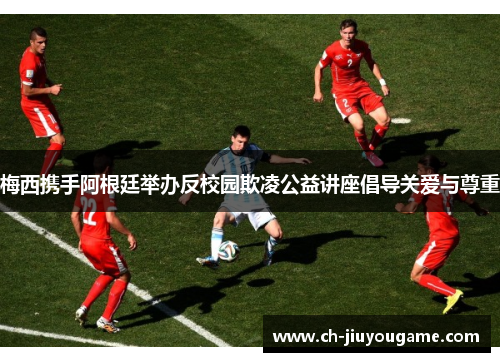 梅西携手阿根廷举办反校园欺凌公益讲座倡导关爱与尊重