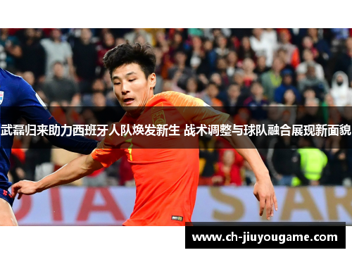 武磊归来助力西班牙人队焕发新生 战术调整与球队融合展现新面貌