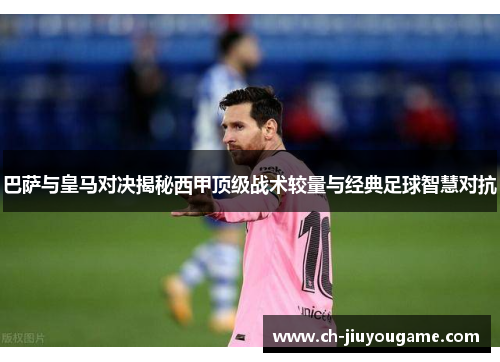 巴萨与皇马对决揭秘西甲顶级战术较量与经典足球智慧对抗