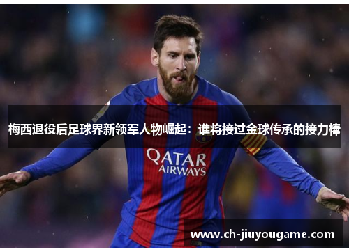 梅西退役后足球界新领军人物崛起：谁将接过金球传承的接力棒