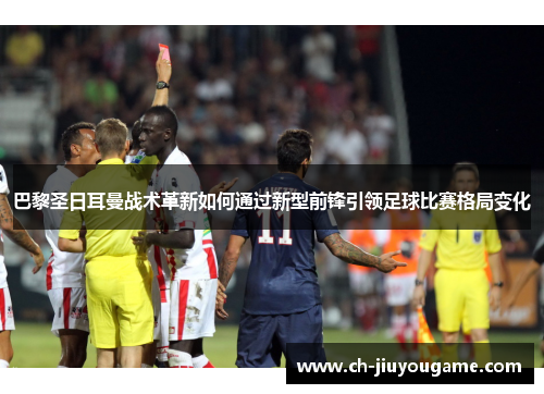 巴黎圣日耳曼战术革新如何通过新型前锋引领足球比赛格局变化