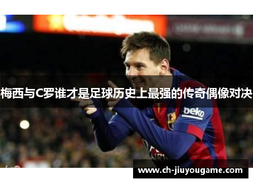 梅西与C罗谁才是足球历史上最强的传奇偶像对决