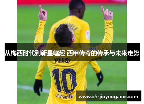从梅西时代到新星崛起 西甲传奇的传承与未来走势