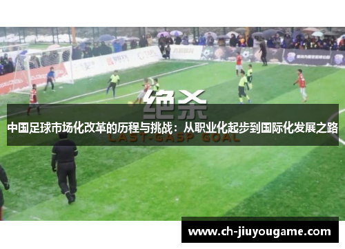 中国足球市场化改革的历程与挑战：从职业化起步到国际化发展之路