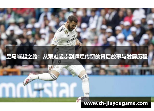 皇马崛起之路：从艰难起步到辉煌传奇的背后故事与发展历程