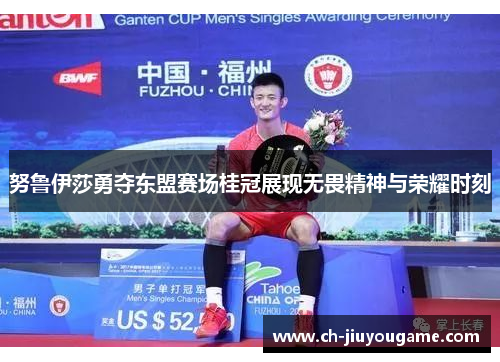 努鲁伊莎勇夺东盟赛场桂冠展现无畏精神与荣耀时刻
