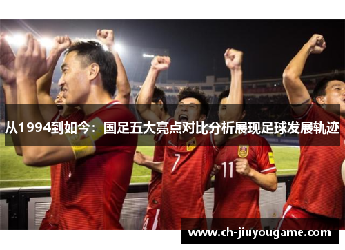 从1994到如今：国足五大亮点对比分析展现足球发展轨迹