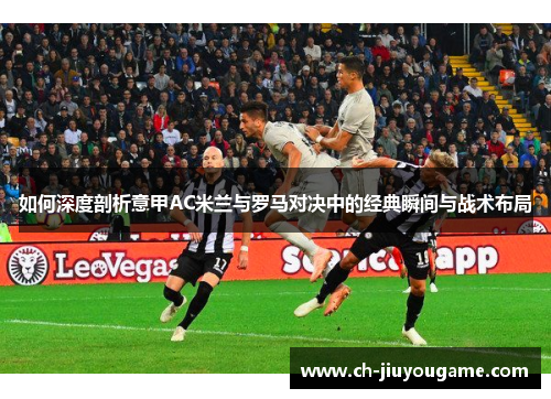 如何深度剖析意甲AC米兰与罗马对决中的经典瞬间与战术布局