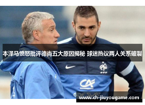 本泽马愤怒批评德尚五大原因揭秘 球迷热议两人关系破裂