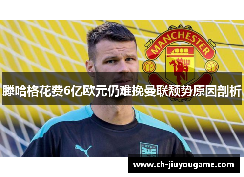 滕哈格花费6亿欧元仍难挽曼联颓势原因剖析