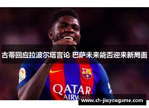 古蒂回应拉波尔塔言论 巴萨未来能否迎来新局面