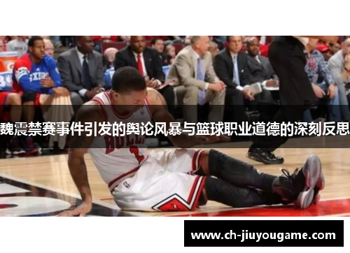 魏震禁赛事件引发的舆论风暴与篮球职业道德的深刻反思