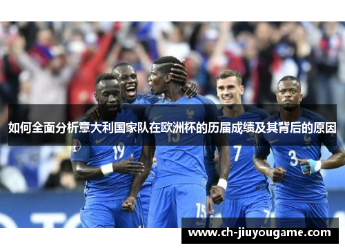 如何全面分析意大利国家队在欧洲杯的历届成绩及其背后的原因