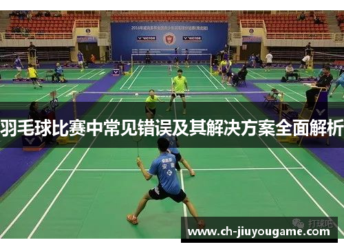羽毛球比赛中常见错误及其解决方案全面解析