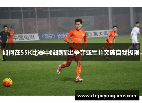 如何在55K比赛中脱颖而出争夺亚军并突破自我极限