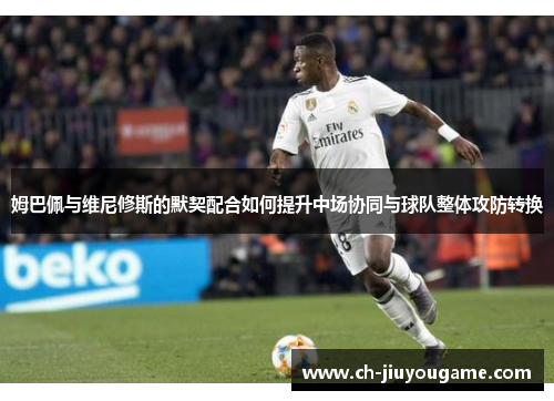 姆巴佩与维尼修斯的默契配合如何提升中场协同与球队整体攻防转换
