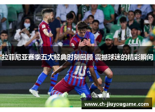 拉菲尼亚赛季五大经典时刻回顾 震撼球迷的精彩瞬间