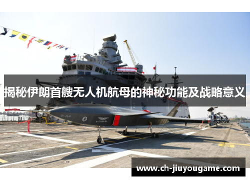 揭秘伊朗首艘无人机航母的神秘功能及战略意义