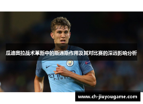 瓜迪奥拉战术革新中的斯通斯作用及其对比赛的深远影响分析
