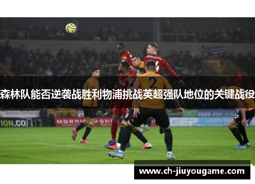 森林队能否逆袭战胜利物浦挑战英超强队地位的关键战役