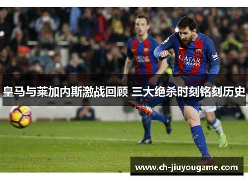 皇马与莱加内斯激战回顾 三大绝杀时刻铭刻历史
