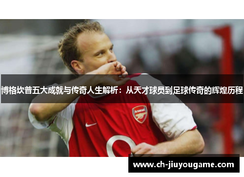 博格坎普五大成就与传奇人生解析：从天才球员到足球传奇的辉煌历程