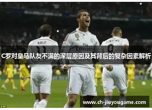 C罗对皇马队友不满的深层原因及其背后的复杂因素解析
