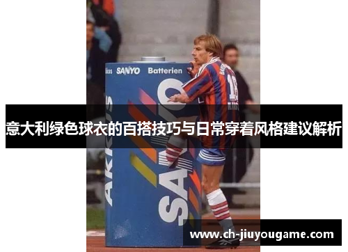 意大利绿色球衣的百搭技巧与日常穿着风格建议解析