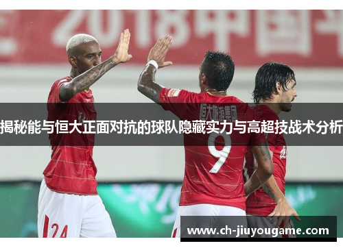 揭秘能与恒大正面对抗的球队隐藏实力与高超技战术分析