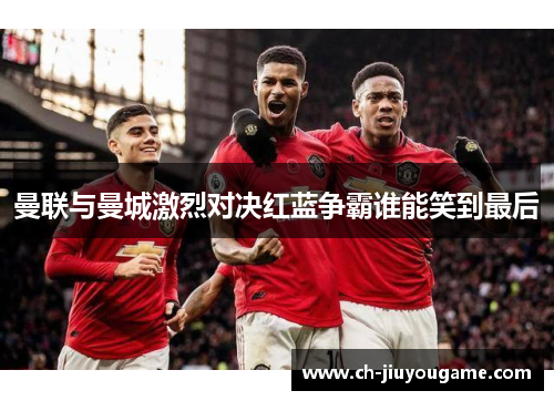 曼联与曼城激烈对决红蓝争霸谁能笑到最后