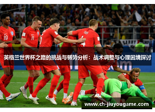 英格兰世界杯之路的挑战与弱势分析：战术调整与心理困境探讨