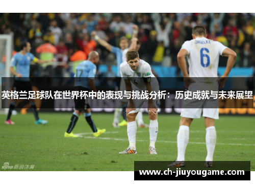 英格兰足球队在世界杯中的表现与挑战分析：历史成就与未来展望