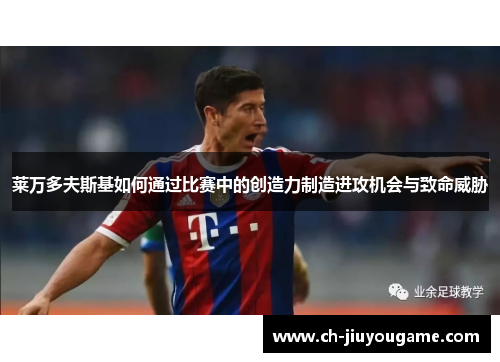 莱万多夫斯基如何通过比赛中的创造力制造进攻机会与致命威胁