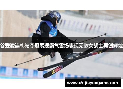 谷爱凌崇礼站夺冠展现霸气雪场表现无敌女战士再创辉煌