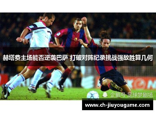 赫塔费主场能否逆袭巴萨 打破对阵纪录挑战强敌胜算几何