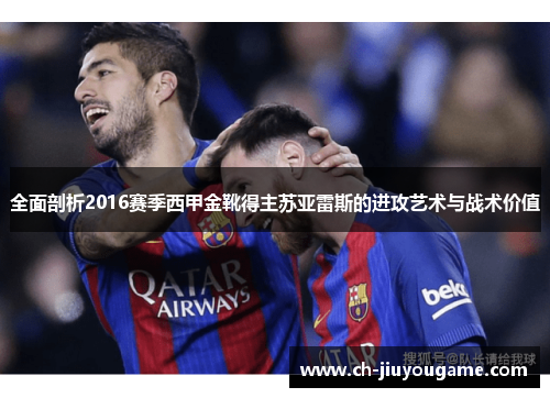 全面剖析2016赛季西甲金靴得主苏亚雷斯的进攻艺术与战术价值