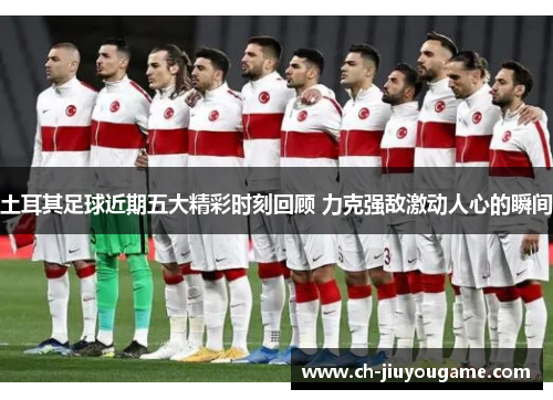 土耳其足球近期五大精彩时刻回顾 力克强敌激动人心的瞬间