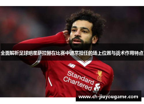 全面解析足球明星萨拉赫在比赛中通常担任的场上位置与战术作用特点
