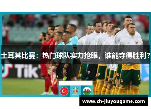 土耳其比赛：热门球队实力抢眼，谁能夺得胜利？