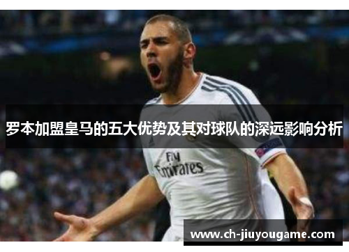 罗本加盟皇马的五大优势及其对球队的深远影响分析