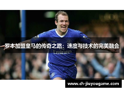 罗本加盟皇马的传奇之路：速度与技术的完美融合