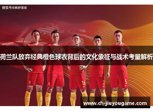 荷兰队放弃经典橙色球衣背后的文化象征与战术考量解析